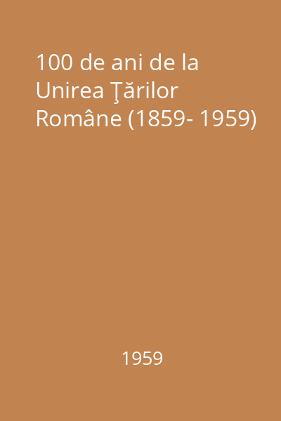 100 de ani de la Unirea Ţărilor Române (1859- 1959)