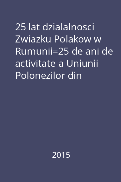 25 lat dzialalnosci Zwiazku Polakow w Rumunii=25 de ani de activitate a Uniunii Polonezilor din România