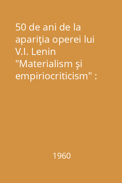 50 de ani de la apariţia operei lui V.I. Lenin "Materialism şi empiriocriticism" : Culegere de comunicări şi studii