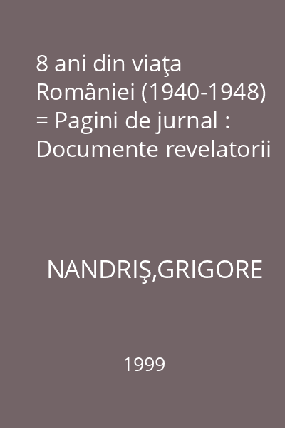 8 ani din viaţa României (1940-1948) = Pagini de jurnal : Documente revelatorii
