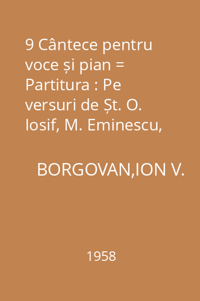9 Cântece pentru voce și pian = Partitura : Pe versuri de Șt. O. Iosif, M. Eminescu, I.U. Soricu, Vlaicu Bârna