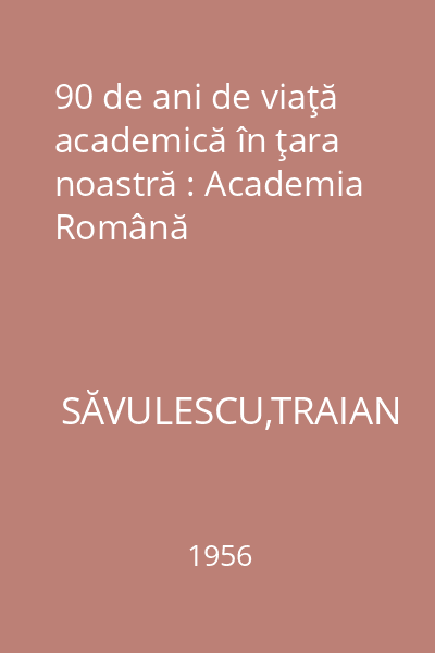 90 de ani de viaţă academică în ţara noastră : Academia Română