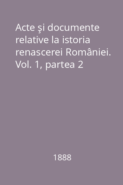 Acte şi documente relative la istoria renascerei României. Vol. 1, partea 2