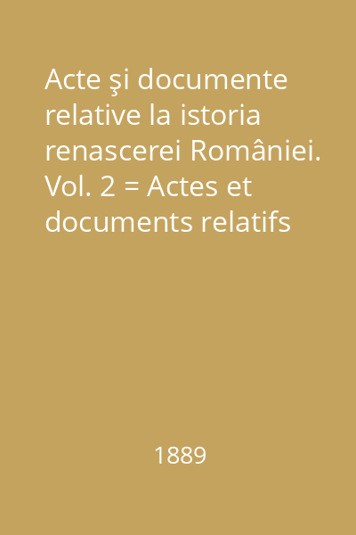 Acte şi documente relative la istoria renascerei României. Vol. 2 = Actes et documents relatifs l'histoire de la regeneration de la Roumanie. Tome. 2