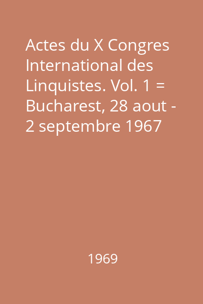 Actes du X Congres International des Linquistes. Vol. 1 = Bucharest, 28 aout - 2 septembre 1967