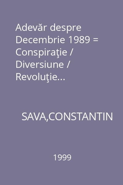 Adevăr despre Decembrie 1989 = Conspiraţie / Diversiune / Revoluţie...