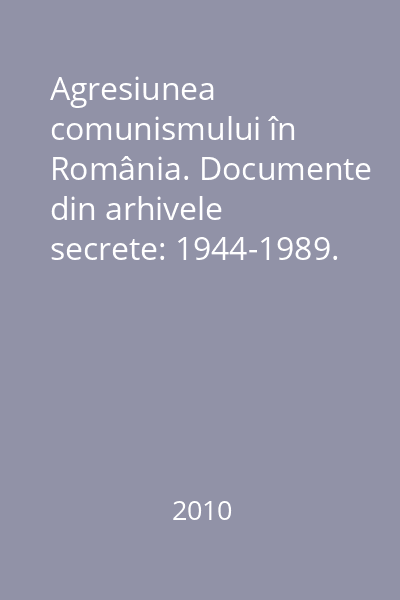 Agresiunea comunismului în România. Documente din arhivele secrete: 1944-1989. Vol. 1