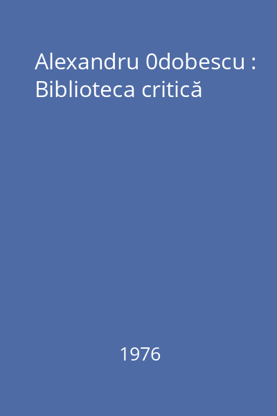 Alexandru 0dobescu : Biblioteca critică
