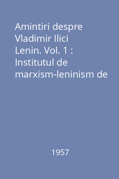 Amintiri despre Vladimir Ilici Lenin. Vol. 1 : Institutul de marxism-leninism de pe lîngă C.C. al P.C.U.S.