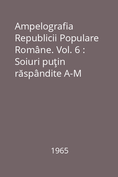 Ampelografia Republicii Populare Române. Vol. 6 : Soiuri puţin răspândite A-M