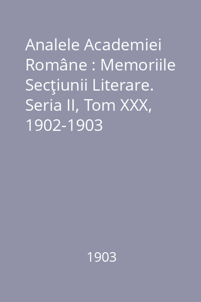 Analele Academiei Române : Memoriile Secţiunii Literare. Seria II, Tom XXX, 1902-1903