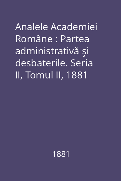 Analele Academiei Române : Partea administrativă şi desbaterile. Seria II, Tomul II, 1881