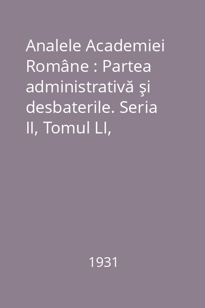 Analele Academiei Române : Partea administrativă şi desbaterile. Seria II, Tomul LI, 1930-1931