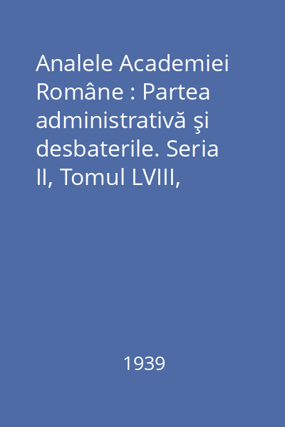 Analele Academiei Române : Partea administrativă şi desbaterile. Seria II, Tomul LVIII, 1937-1938