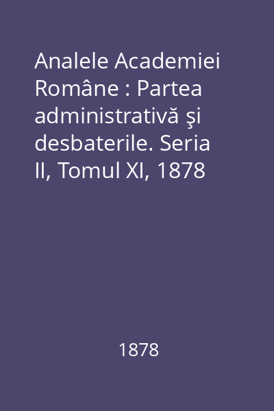 Analele Academiei Române : Partea administrativă şi desbaterile. Seria II, Tomul XI, 1878