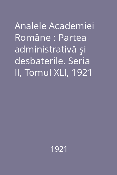 Analele Academiei Române : Partea administrativă şi desbaterile. Seria II, Tomul XLI, 1921