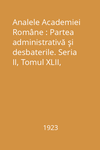 Analele Academiei Române : Partea administrativă şi desbaterile. Seria II, Tomul XLII, 1923-1924