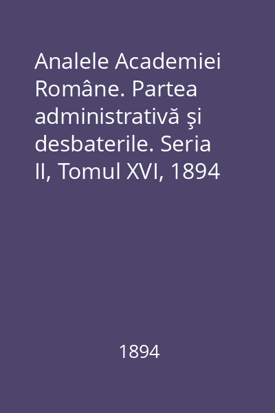Analele Academiei Române. Partea administrativă şi desbaterile. Seria II, Tomul XVI, 1894