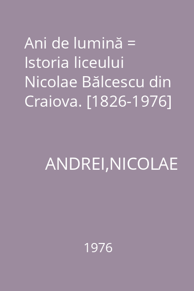 Ani de lumină = Istoria liceului Nicolae Bălcescu din Craiova. [1826-1976]