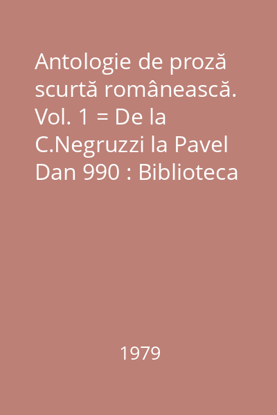 Antologie de proză scurtă românească. Vol. 1 = De la C.Negruzzi la Pavel Dan 990 : Biblioteca pentru toţi