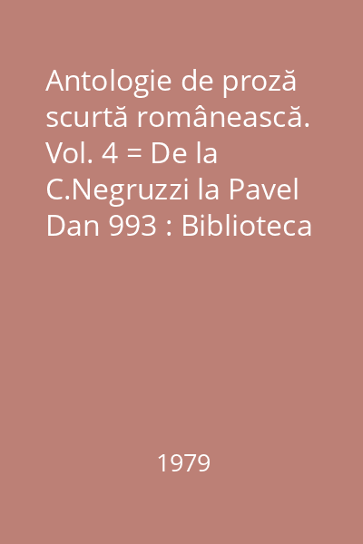 Antologie de proză scurtă românească. Vol. 4 = De la C.Negruzzi la Pavel Dan 993 : Biblioteca pentru toţi