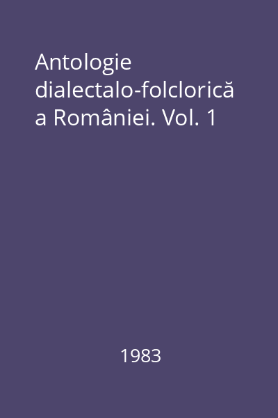 Antologie dialectalo-folclorică a României. Vol. 1