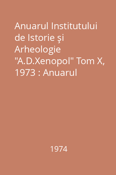 Anuarul Institutului de Istorie şi Arheologie "A.D.Xenopol" Tom X, 1973 : Anuarul Institutului de Istorie şi Arheologie "A.D.Xenopol"