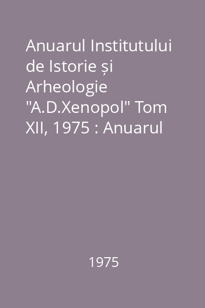 Anuarul Institutului de Istorie și Arheologie "A.D.Xenopol" Tom XII, 1975 : Anuarul Institutului de Istorie și Arheologie "A.D.Xenopol"