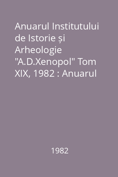 Anuarul Institutului de Istorie și Arheologie "A.D.Xenopol" Tom XIX, 1982 : Anuarul Institutului de Istorie și Arheologie "A.D.Xenopol"