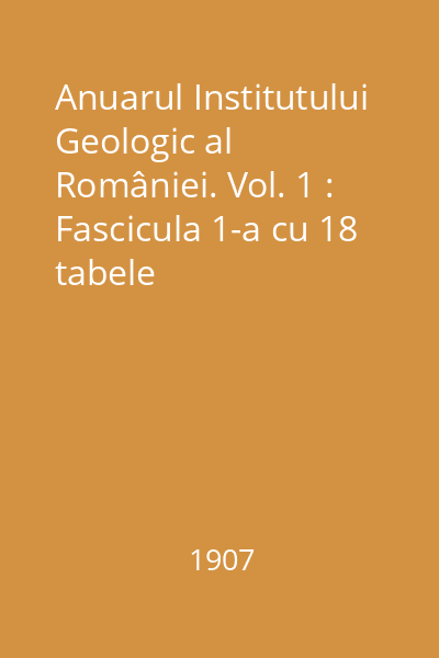 Anuarul Institutului Geologic al României. Vol. 1 : Fascicula 1-a cu 18 tabele