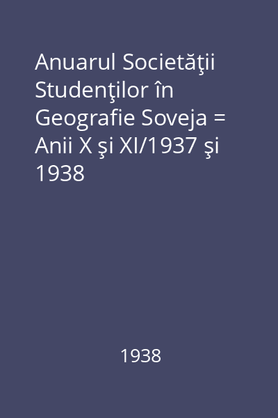 Anuarul Societăţii Studenţilor în Geografie Soveja = Anii X şi XI/1937 şi 1938