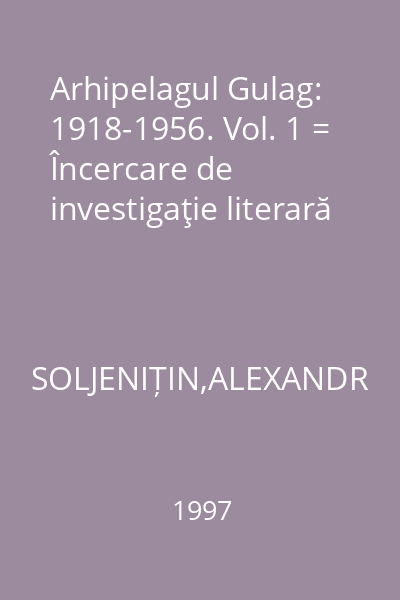 Arhipelagul Gulag: 1918-1956. Vol. 1 = Încercare de investigaţie literară
