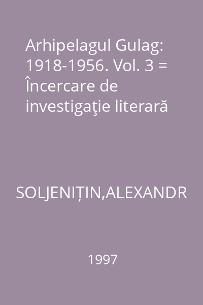 Arhipelagul Gulag: 1918-1956. Vol. 3 = Încercare de investigaţie literară