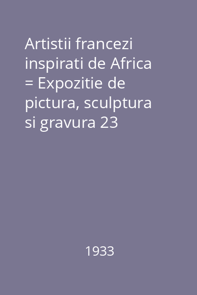 Artistii francezi inspirati de Africa = Expozitie de pictura, sculptura si gravura 23 octombrie-25 decembrie 1933