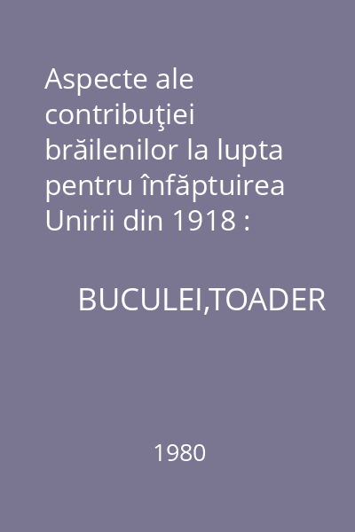 Aspecte ale contribuţiei brăilenilor la lupta pentru înfăptuirea Unirii din 1918 : Extras din Istros, I, 1980