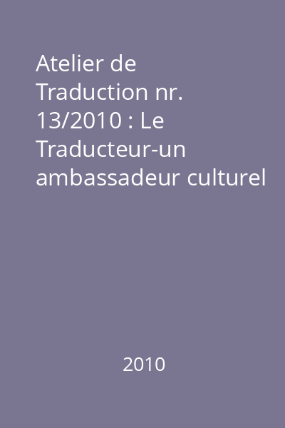 Atelier de Traduction nr. 13/2010 : Le Traducteur-un ambassadeur culturel (facteur de mediation entre cultures) I