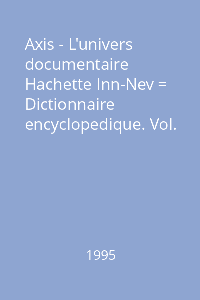 Axis - L'univers documentaire Hachette Inn-Nev = Dictionnaire encyclopedique. Vol. 4 : L'univers documentaire