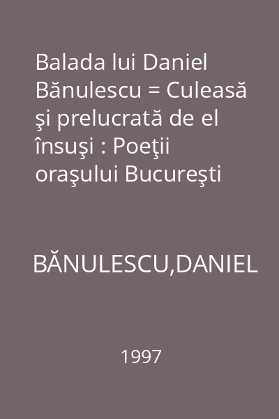 Balada lui Daniel Bănulescu = Culeasă şi prelucrată de el însuşi : Poeţii oraşului Bucureşti