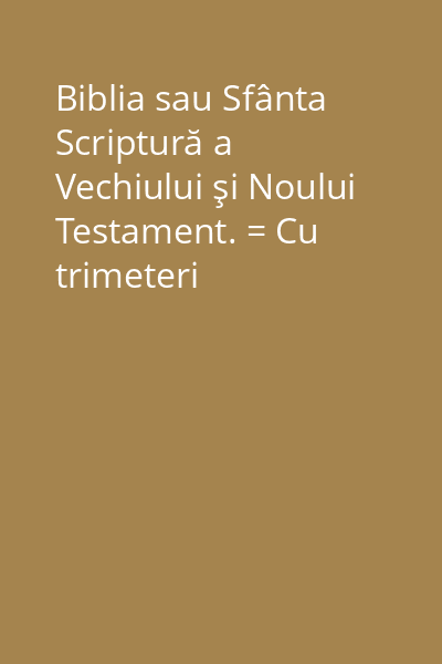 Biblia sau Sfânta Scriptură a Vechiului şi Noului Testament. = Cu trimeteri