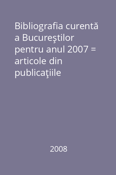 Bibliografia curentă a Bucureştilor pentru anul 2007 = articole din publicaţiile periodice