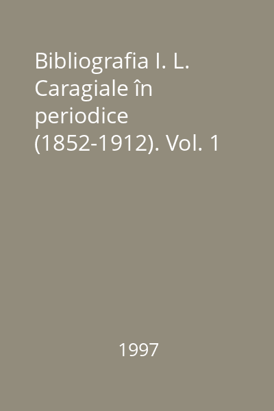 Bibliografia I. L. Caragiale în periodice (1852-1912). Vol. 1