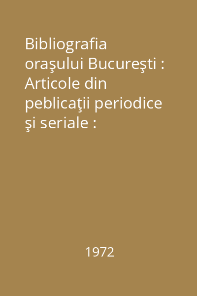 Bibliografia oraşului Bucureşti : Articole din peblicaţii periodice şi seriale : Bibliografia oraşului Bucureşti