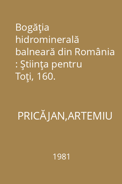 Bogăţia hidrominerală balneară din România : Ştiinţa pentru Toţi, 160.