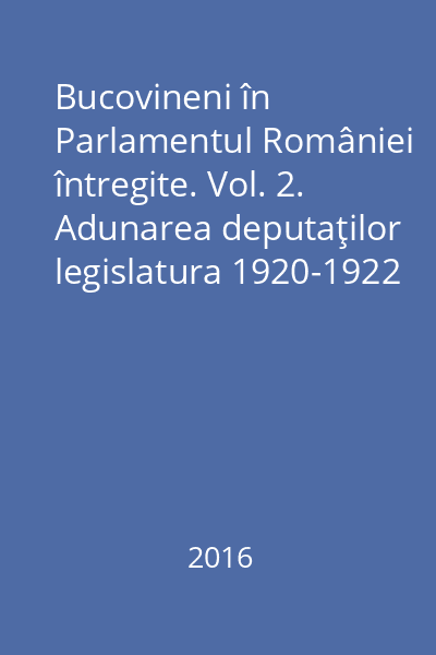 Bucovineni în Parlamentul României întregite. Vol. 2. Adunarea deputaţilor legislatura 1920-1922