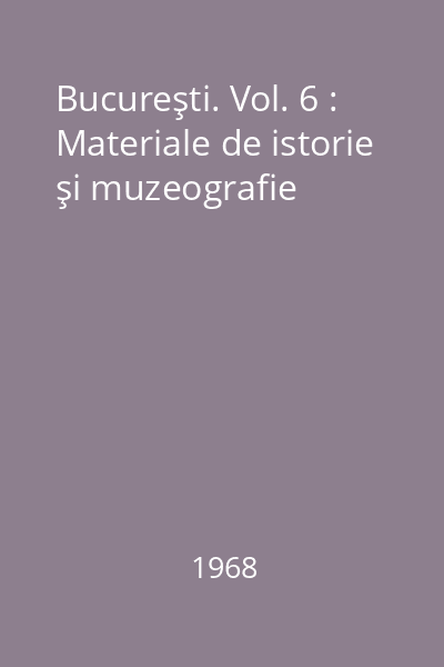 Bucureşti. Vol. 6 : Materiale de istorie şi muzeografie