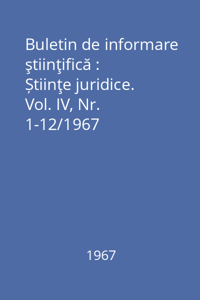 Buletin de informare ştiinţifică : Știinţe juridice. Vol. IV, Nr. 1-12/1967