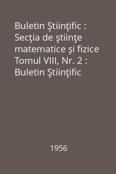 Buletin Ştiinţific : Secţia de ştiinţe matematice şi fizice Tomul VIII, Nr. 2 : Buletin Ştiinţific