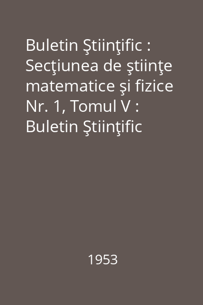 Buletin Ştiinţific : Secţiunea de ştiinţe matematice şi fizice Nr. 1, Tomul V : Buletin Ştiinţific