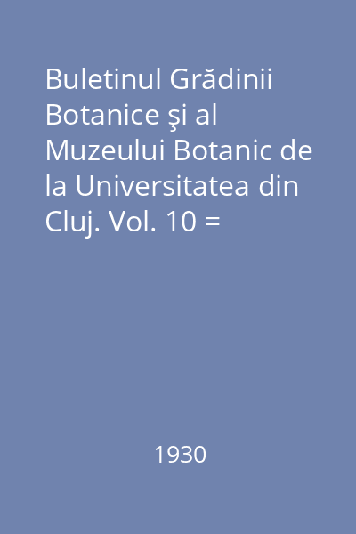Buletinul Grădinii Botanice şi al Muzeului Botanic de la Universitatea din Cluj. Vol. 10 = Bulletin du Jardin et du Musee Botaniques de l'Universite de Cluj, Roumanie