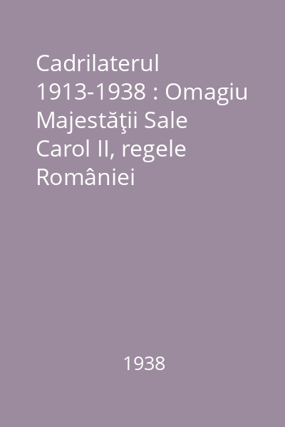 Cadrilaterul 1913-1938 : Omagiu Majestăţii Sale Carol II, regele României